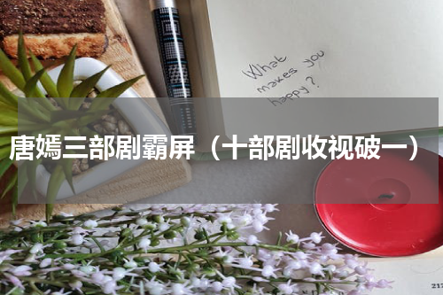 唐嫣三部剧霸屏（十部剧收视破一）