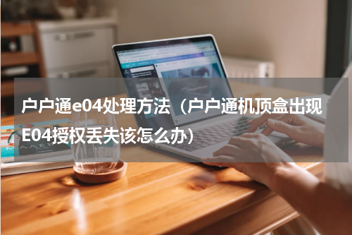 户户通e04处理方法（户户通机顶盒出现E04授权丢失该怎么办）