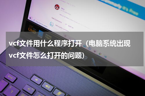 vcf文件用什么程序打开（电脑系统出现vcf文件怎么打开的问题）