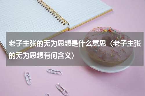 老子主张的无为思想是什么意思（老子主张的无为思想有何含义）