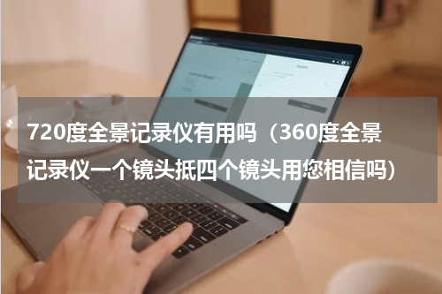 720度全景记录仪有用吗（360度全景记录仪一个镜头抵四个镜头用您相信吗）