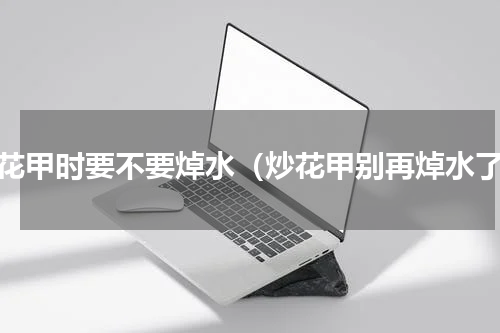 炒花甲时要不要焯水（炒花甲别再焯水了）