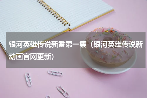 银河英雄传说新番第一集（银河英雄传说新动画官网更新）