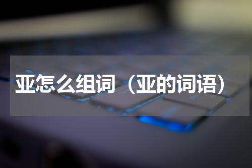 亚怎么组词（亚的词语）