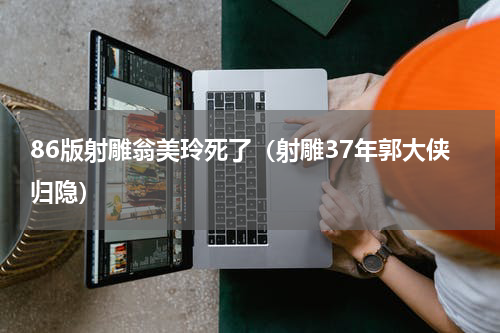 86版射雕翁美玲死了（射雕37年郭大侠归隐）