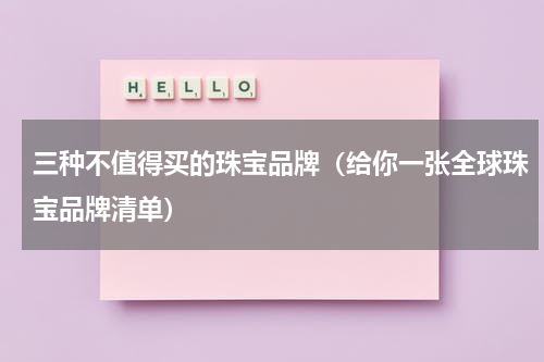 三种不值得买的珠宝品牌（给你一张全球珠宝品牌清单）