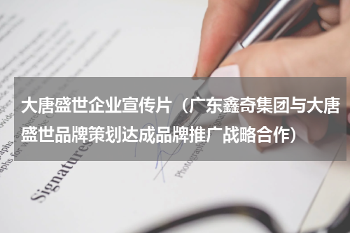 大唐盛世企业宣传片（广东鑫奇集团与大唐盛世品牌策划达成品牌推广战略合作）