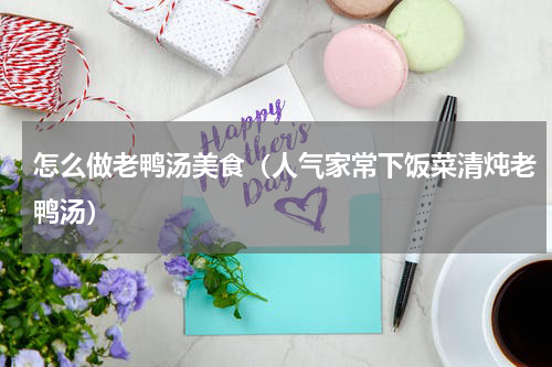 怎么做老鸭汤美食（人气家常下饭菜清炖老鸭汤）