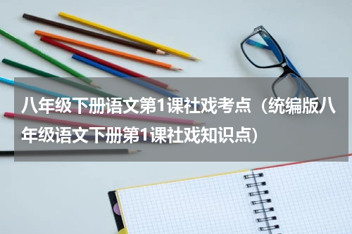 八年级下册语文第1课社戏考点（统编版八年级语文下册第1课社戏知识点）