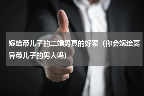 嫁给带儿子的二婚男真的好累（你会嫁给离异带儿子的男人吗）