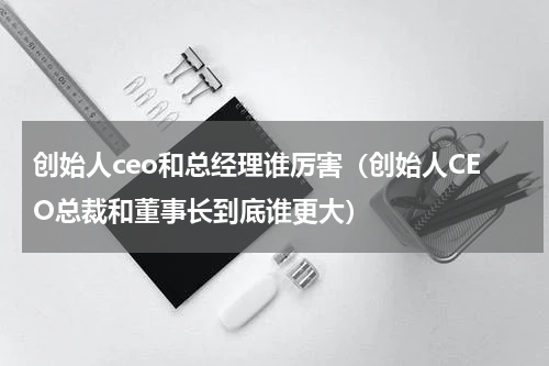 创始人ceo和总经理谁厉害（创始人CEO总裁和董事长到底谁更大）