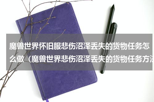 魔兽世界怀旧服悲伤沼泽丢失的货物任务怎么做（魔兽世界悲伤沼泽丢失的货物任务方法）