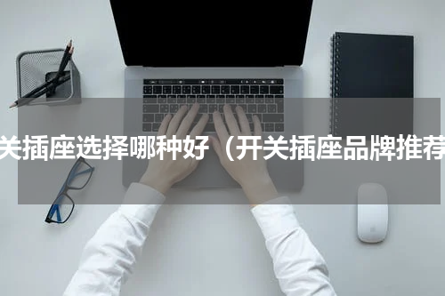 开关插座选择哪种好（开关插座品牌推荐）