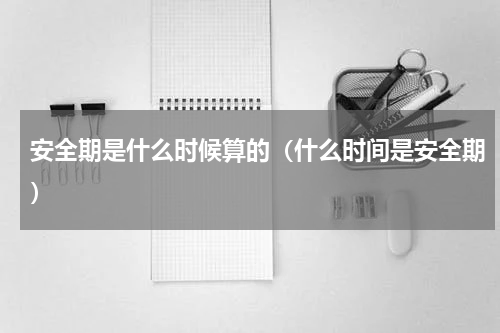 安全期是什么时候算的（什么时间是安全期）