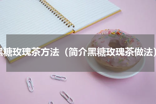 黑糖玫瑰茶方法（简介黑糖玫瑰茶做法）