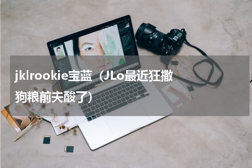 jklrookie宝蓝（JLo最近狂撒狗粮前夫酸了）