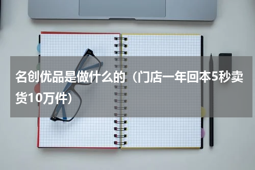 名创优品是做什么的（门店一年回本5秒卖货10万件）
