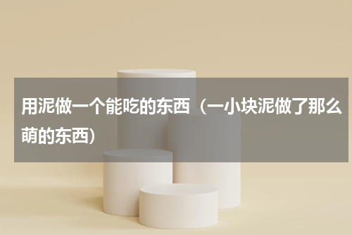 用泥做一个能吃的东西（一小块泥做了那么萌的东西）