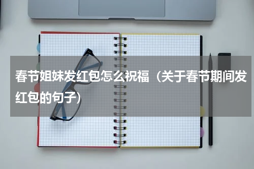 春节姐妹发红包怎么祝福（关于春节期间发红包的句子）