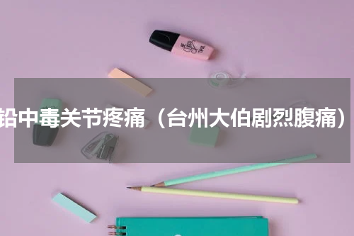 铅中毒关节疼痛（台州大伯剧烈腹痛）