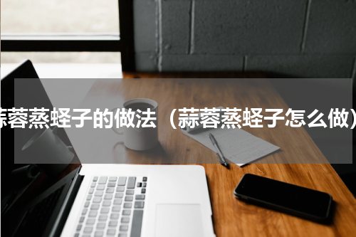 蒜蓉蒸蛏子的做法（蒜蓉蒸蛏子怎么做）