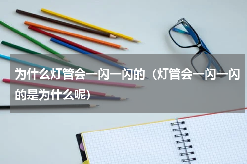 为什么灯管会一闪一闪的（灯管会一闪一闪的是为什么呢）
