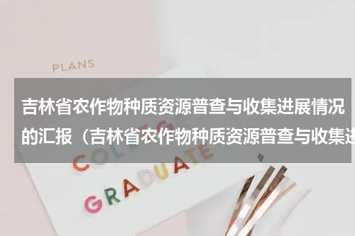吉林省农作物种质资源普查与收集进展情况的汇报（吉林省农作物种质资源普查与收集进展情况的汇报）