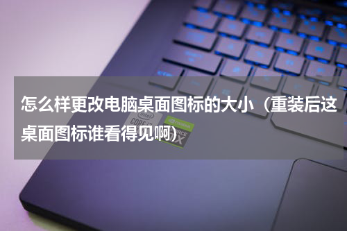 怎么样更改电脑桌面图标的大小（重装后这桌面图标谁看得见啊）