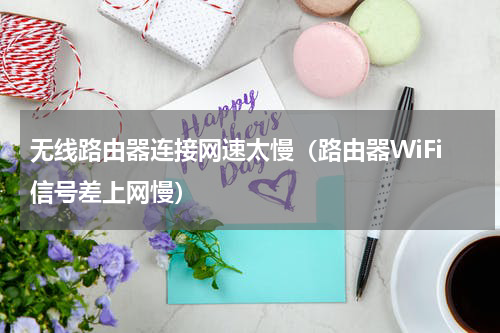 无线路由器连接网速太慢（路由器WiFi信号差上网慢）