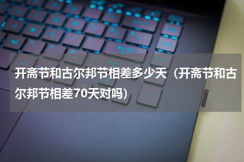 开斋节和古尔邦节相差多少天（开斋节和古尔邦节相差70天对吗）