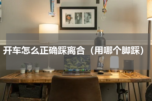 开车怎么正确踩离合（用哪个脚踩）