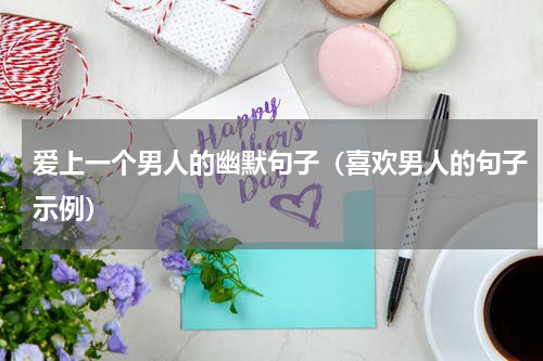 爱上一个男人的幽默句子（喜欢男人的句子示例）