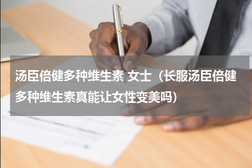 汤臣倍健多种维生素 女士（长服汤臣倍健多种维生素真能让女性变美吗）