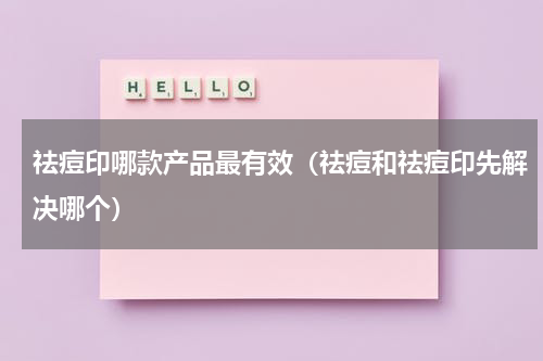 祛痘印哪款产品最有效（祛痘和祛痘印先解决哪个）