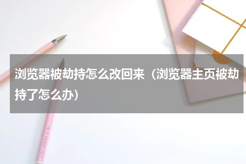 浏览器被劫持怎么改回来（浏览器主页被劫持了怎么办）