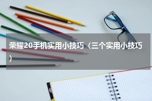 荣耀20手机实用小技巧（三个实用小技巧）