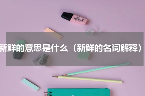 新鲜的意思是什么（新鲜的名词解释）