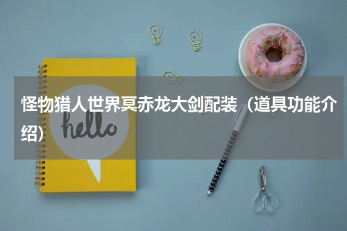 怪物猎人世界冥赤龙大剑配装（道具功能介绍）