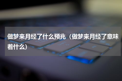 做梦来月经了什么预兆（做梦来月经了意味着什么）