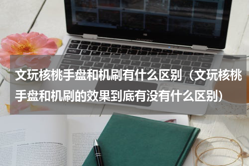 文玩核桃手盘和机刷有什么区别（文玩核桃手盘和机刷的效果到底有没有什么区别）