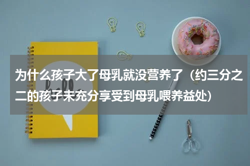 为什么孩子大了母乳就没营养了（约三分之二的孩子未充分享受到母乳喂养益处）