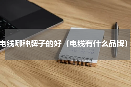 电线哪种牌子的好（电线有什么品牌）