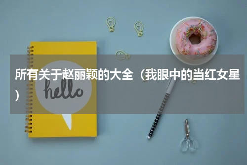 所有关于赵丽颖的大全（我眼中的当红女星）