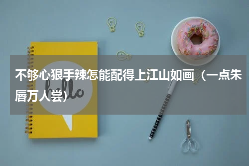 不够心狠手辣怎能配得上江山如画（一点朱唇万人尝）