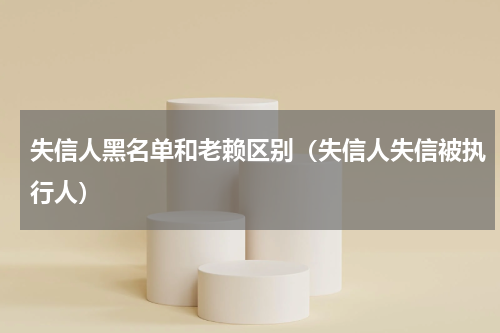失信人黑名单和老赖区别（失信人失信被执行人）