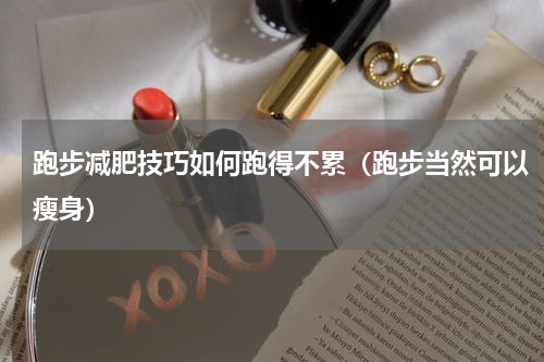 跑步减肥技巧如何跑得不累（跑步当然可以瘦身）