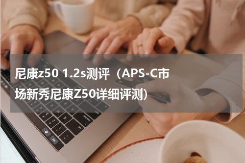 尼康z50 1.2s测评（APS-C市场新秀尼康Z50详细评测）
