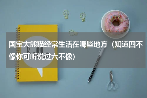 国宝大熊猫经常生活在哪些地方（知道四不像你可听说过六不像）