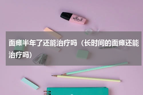 面瘫半年了还能治疗吗（长时间的面瘫还能治疗吗）