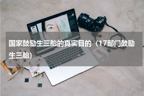 国家鼓励生三胎的真实目的（17部门鼓励生三胎）